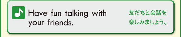 Have fun talking with your friends. (友だちと会話を楽しみましょう。)