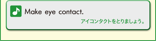 Make eye contact.(アイコンタクトをとりましょう。)