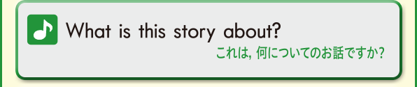 What is this story about?(これは，何についてのお話ですか？)