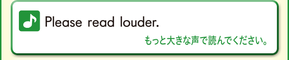 Please read louder. (もっと大きな声で読んでください。)
