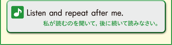 Listen and repeat after me. (私が読むのを聞いて，後に
続いて読みなさい。)