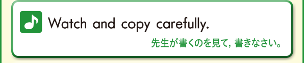 Watch and copy carefully. (先生が書くのを見て，書きなさい。)