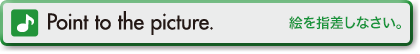 Point to the picture.(絵を指差しなさい。)