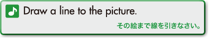 Draw a line to the picture. (その絵まで線を引きなさい。)
