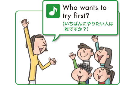 Who wants to try first?（いちばんにやりたい人は誰ですか？）