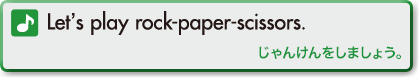 Let’s play rock-paper-scissors.(じゃんけんをしましょう。)