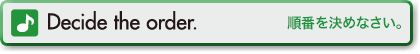 Decide the order. (順番を決めなさい。)