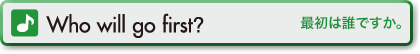 Who will go first? (最初は誰ですか。)