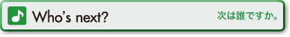 Who’s next? (次は誰ですか。)