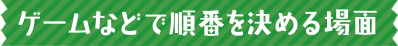 ゲームなどで順番を決める場面