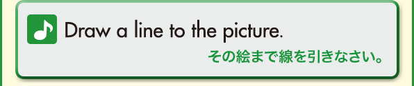 Draw a line to the picture.（その絵まで線を引きなさい。）
