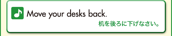 Move your desks back.（机を後ろに下げなさい。）