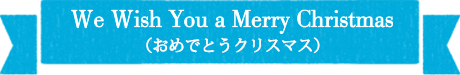 We Wish You a Merry Christmas（おめでとう クリスマス）