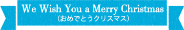 We Wish You aMerry Christmas（おめでとう クリスマス）