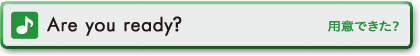 Are you ready？　用意できた？