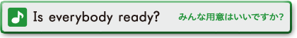 Is everybody ready？　みんな用意はいいですか？