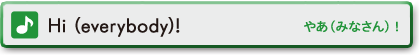 Hi (everybody)!　やあ（みなさん）！