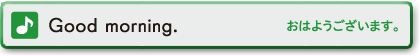 Good morning.　おはようございます。