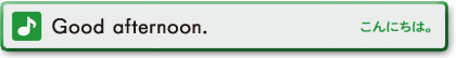 Good afternoon.　こんにちは。