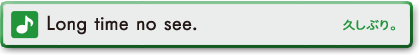 Long time no see.　久しぶり。