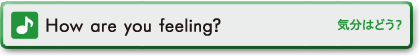 How are you feeling?　気分はどう？