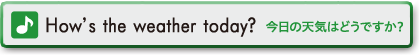 How's the weather today?　今日の天気はどうですか？