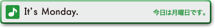 It's Monday.　今日は月曜日です。