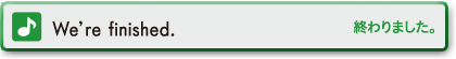 We're finished.　終わりました。