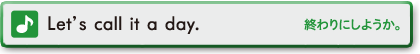 Let's call it a day.　終わりにしようか。