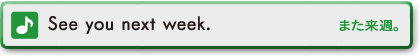 See you next week.　また来週。