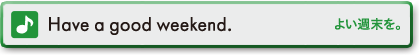 Have a good weekend.　よい週末を。