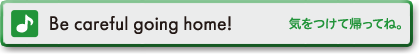 Be careful going home!　気をつけて帰ってね。