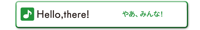 Hello,there!　やあ、みんな！