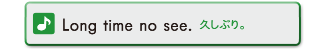 Long time no see.　久しぶり。