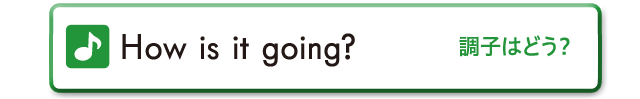 How is it going?　調子はどう？