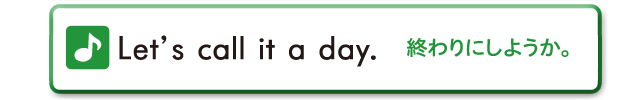 Let's call it a day.　終わりにしようか。