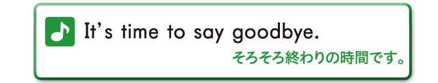 It's time to say goodbye.　そろそろ終わりの時間です。