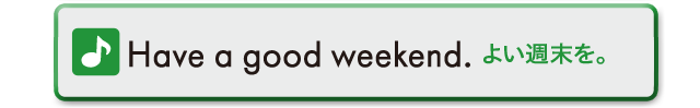 Have a good weekend.　よい週末を。