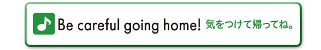 Be careful going home!　気をつけて帰ってね。
