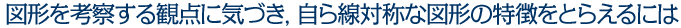 図形を考察する観点に気づき，自ら線対称な図形の特徴をとらえるには