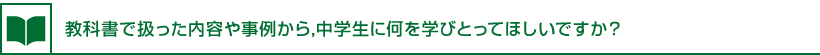 教科書で扱った内容や事例から,中学生に何を学びとってほしいですか？