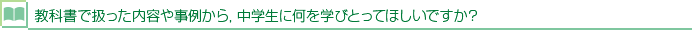 教科書で扱った内容や事例から，中学生に何を学びとってほしいですか？