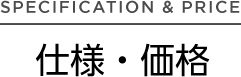 SPECIFICATION & PRICE 仕様・価格