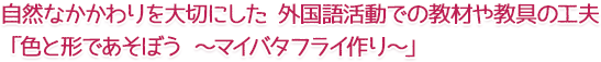 自然なかかわりを大切にした 外国語活動での教材や教具の工夫「色と形であそぼう ~マイバタフライ作り~」
