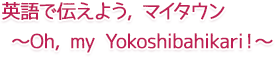 英語で伝えよう,マイタウン ~Oh, my Yokoshibahikari!~
